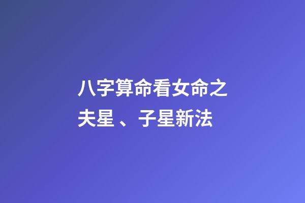 八字算命看女命之夫星、子星新法